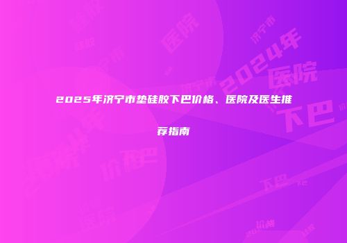 2025年济宁市垫硅胶下巴价格、医院及医生推荐指南