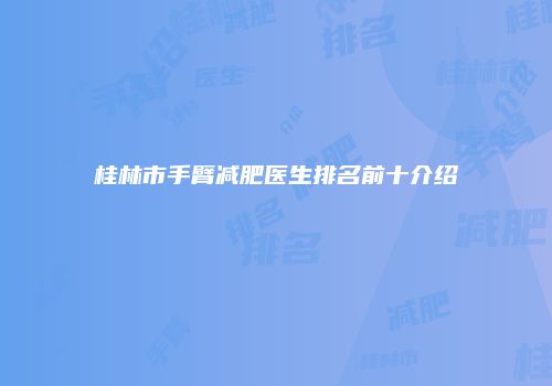 桂林市手臂减肥医生排名前十介绍