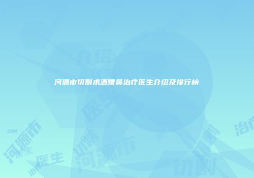 河源市切割术酒糟鼻治疗医生介绍及排行榜