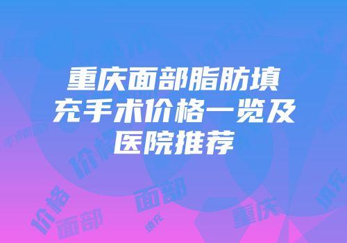 重庆面部脂肪填充手术价格一览及医院推荐