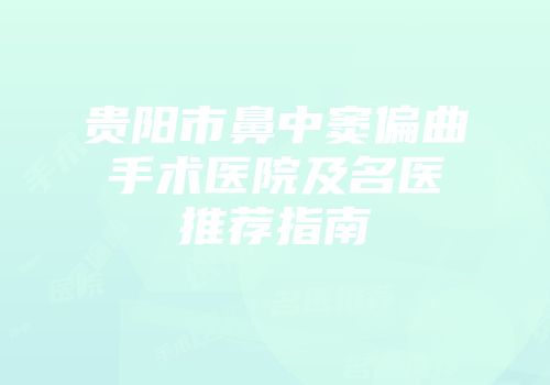 贵阳市鼻中窦偏曲手术医院及名医推荐指南