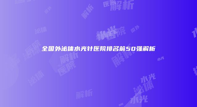全国外泌体水光针医院排名前50强解析
