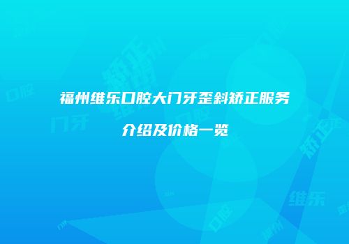 福州维乐口腔大门牙歪斜矫正服务介绍及价格一览
