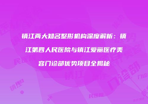 镇江两大知名整形机构深度解析：镇江第四人民医院与镇江爱丽医疗美容门诊部优势项目全揭秘