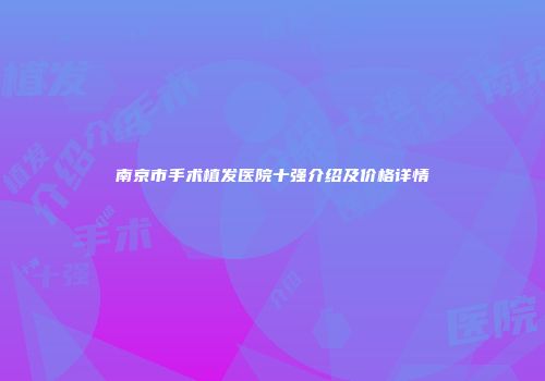 南京市手术植发医院十强介绍及价格详情