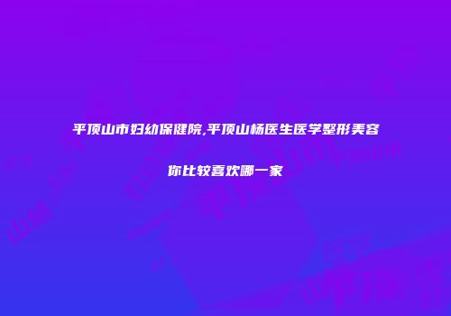 平顶山市妇幼保健院,平顶山杨医生医学整形美容你比较喜欢哪一家