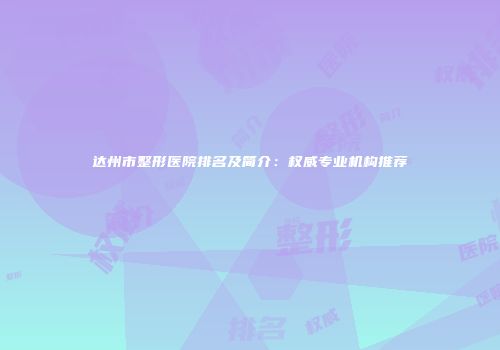 达州市整形医院排名及简介:权威专业机构推荐