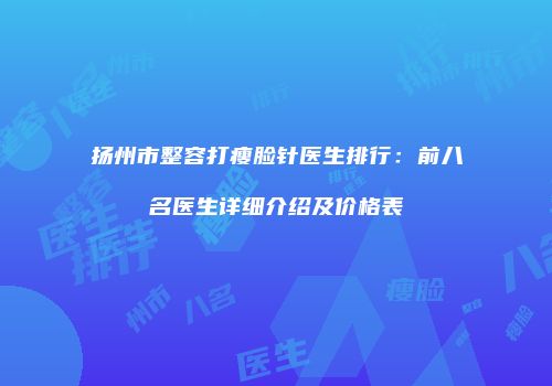 扬州市整容打瘦脸针医生排行：前八名医生详细介绍及价格表