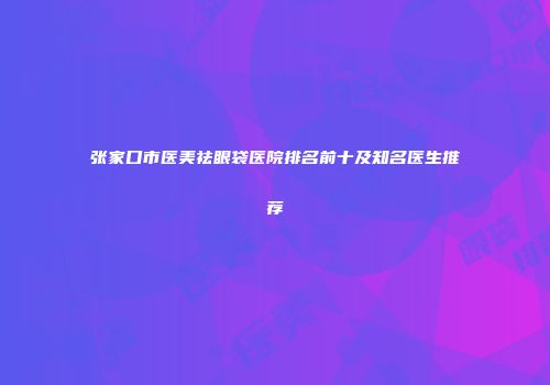 张家口市医美祛眼袋医院排名前十及知名医生推荐