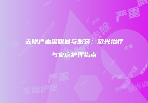 去除严重黑眼圈与眼袋：激光治疗与家庭护理指南