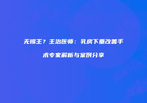 无锡王？主治医师：乳房下垂改善手术专家解析与案例分享