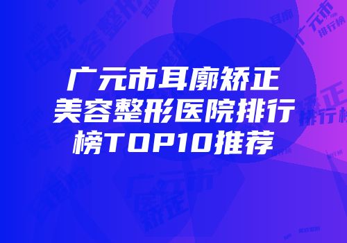 广元市耳廓矫正美容整形医院排行榜TOP10推荐