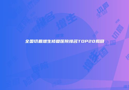 全国切眉增生修复医院排名TOP20揭晓