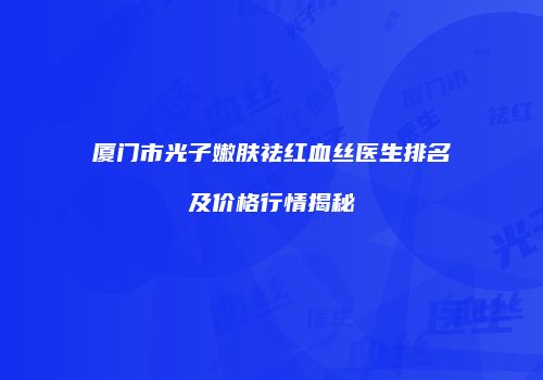 厦门市光子嫩肤祛红血丝医生排名及价格行情揭秘