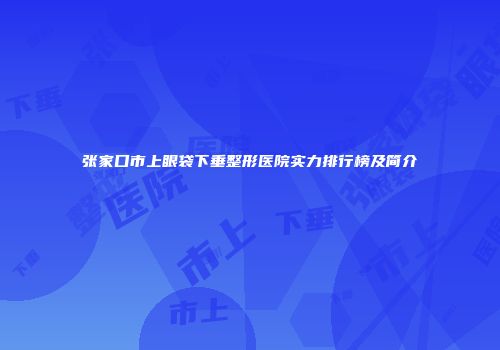 张家口市上眼袋下垂整形医院实力排行榜及简介