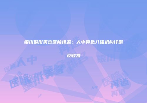 银川整形美容医院排名：人中再造八强机构详解及收费