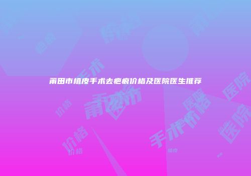 莆田市植皮手术去疤痕价格及医院医生推荐