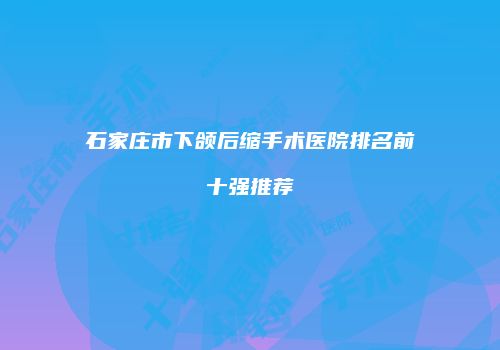 石家庄市下颌后缩手术医院排名前十强推荐