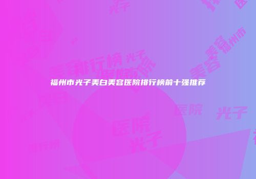 福州市光子美白美容医院排行榜前十强推荐