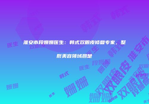 淮安市段姗姗医生：韩式双眼皮修复专家，整形美容领域翘楚
