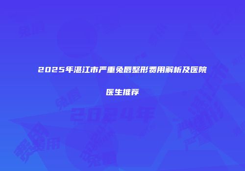 2025年湛江市严重兔唇整形费用解析及医院医生推荐