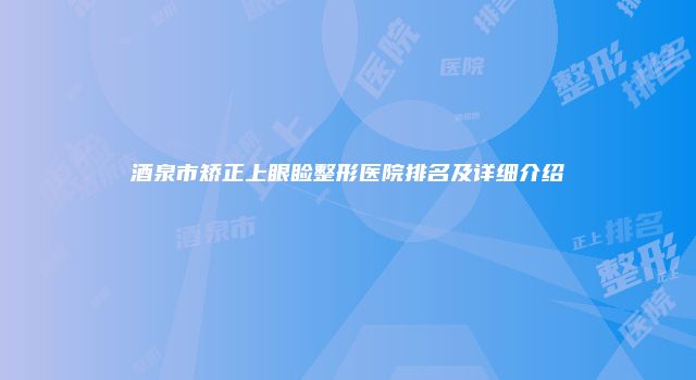 酒泉市矫正上眼睑整形医院排名及详细介绍