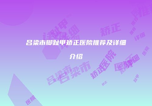 吕梁市脚趾甲矫正医院推荐及详细介绍