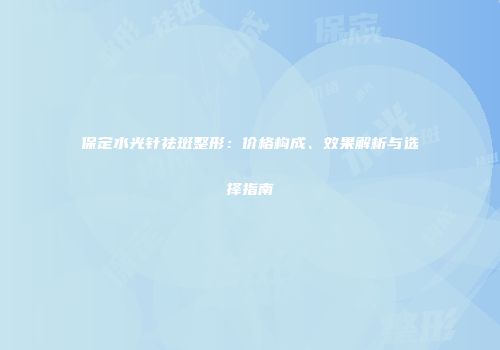 保定水光针祛斑整形：价格构成、效果解析与选择指南