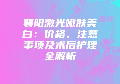 襄阳激光嫩肤美白：价格、注意事项及术后护理全解析