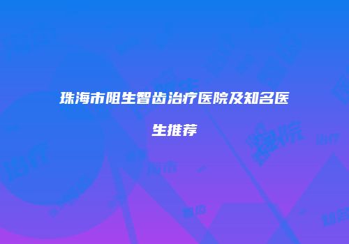珠海市阻生智齿治疗医院及知名医生推荐