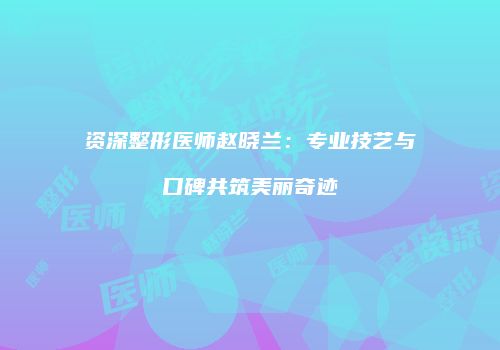资深整形医师赵晓兰：专业技艺与口碑共筑美丽奇迹