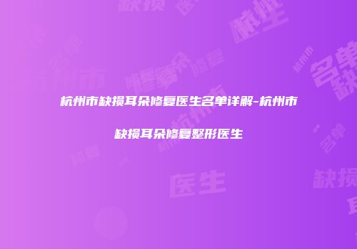 杭州市缺损耳朵修复医生名单详解-杭州市缺损耳朵修复整形医生