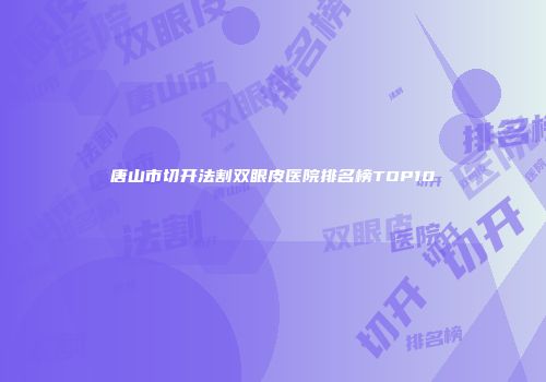 唐山市切开法割双眼皮医院排名榜TOP10