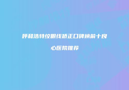 呼和浩特纹眼线矫正口碑榜前十良心医院推荐