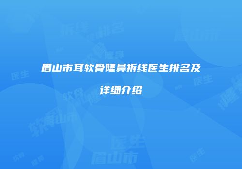 眉山市耳软骨隆鼻拆线医生排名及详细介绍