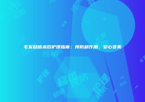 毛发移植术后护理指南:预防副作用,安心变美