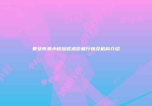 泰安市鼻小柱缩短术价格行情及机构介绍