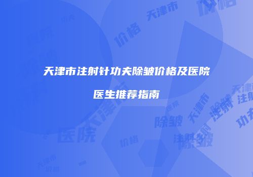 天津市注射针功夫除皱价格及医院医生推荐指南