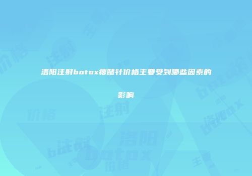 洛阳注射botox瘦腿针价格主要受到哪些因素的影响