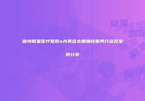 德州聚星医疗整形e光美容去眼角纹服务介绍及案例分享