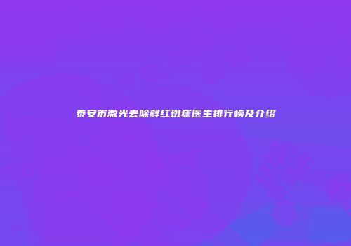 泰安市激光去除鲜红斑痣医生排行榜及介绍