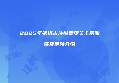 2025年银川市注射爱贝芙丰唇收费及医院介绍