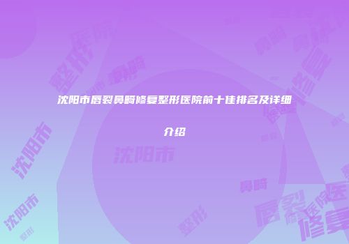 沈阳市唇裂鼻畸修复整形医院前十佳排名及详细介绍