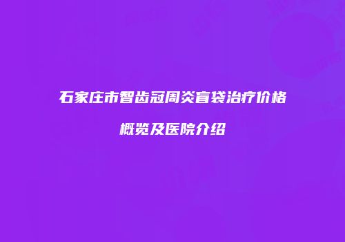石家庄市智齿冠周炎盲袋治疗价格概览及医院介绍