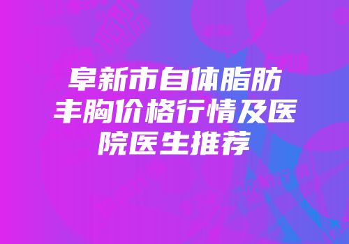 阜新市自体脂肪丰胸价格行情及医院医生推荐
