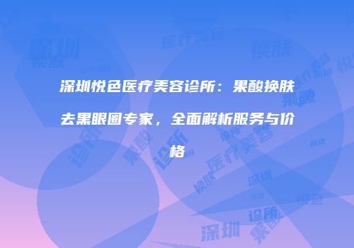 深圳悦色医疗美容诊所：果酸换肤去黑眼圈专家，全面解析服务与价格