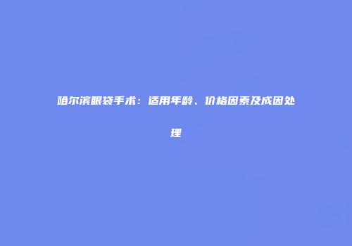 哈尔滨眼袋手术：适用年龄、价格因素及成因处理