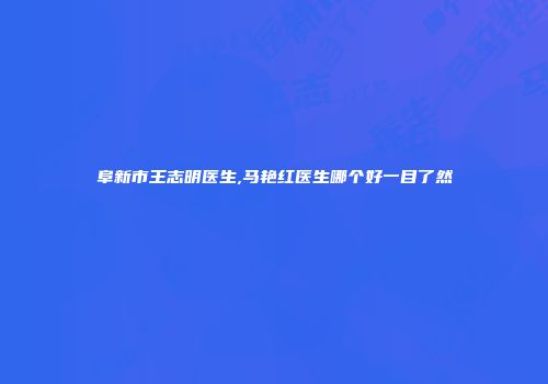 阜新市王志明医生,马艳红医生哪个好一目了然