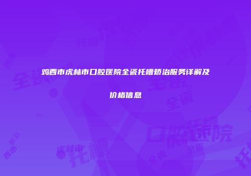 鸡西市虎林市口腔医院全瓷托槽矫治服务详解及价格信息