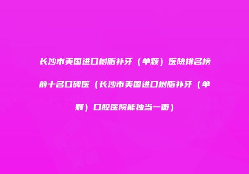 长沙市美国进口树脂补牙（单颗）医院排名榜前十名口碑医（长沙市美国进口树脂补牙（单颗）口腔医院能独当一面）
